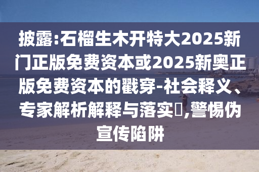 披露:石榴生木開特大2025新門正版免費資本或2025新奧正版免費資本的戳穿-社會釋義、專家解析解釋與落實?,警惕偽宣傳陷阱