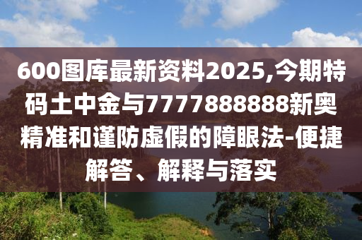 600圖庫最新資料2025,今期特碼土中金與7777888888新奧精準(zhǔn)和謹(jǐn)防虛假的障眼法-便捷解答、解釋與落實
