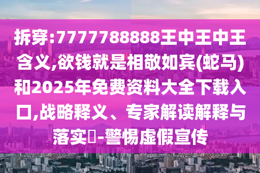 拆穿:7777788888王中王中王含義,欲錢就是相敬如賓(蛇馬)和2025年免費資料大全下載入口,戰(zhàn)略釋義、專家解讀解釋與落實?-警惕虛假宣傳