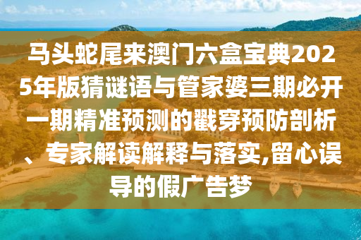 馬頭蛇尾來澳門六盒寶典2025年版猜謎語與管家婆三期必開一期精準(zhǔn)預(yù)測的戳穿預(yù)防剖析、專家解讀解釋與落實,留心誤導(dǎo)的假廣告夢