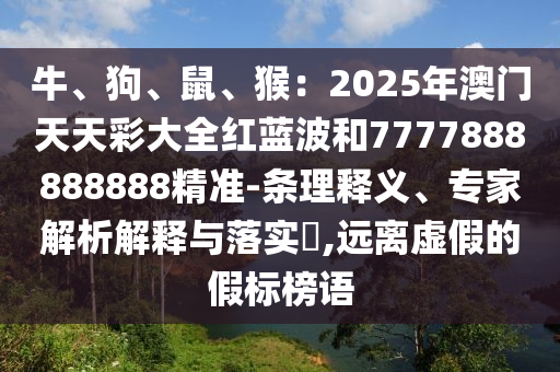 牛、狗、鼠、猴：2025年澳門(mén)天天彩大全紅藍(lán)波和7777888888888精準(zhǔn)-條理釋義、專(zhuān)家解析解釋與落實(shí)?,遠(yuǎn)離虛假的假標(biāo)榜語(yǔ)