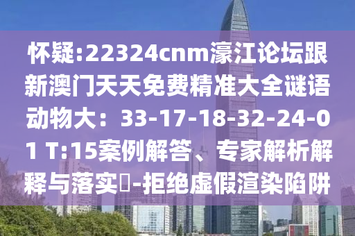 懷疑:22324cnm濠江論壇跟新澳門天天免費(fèi)精準(zhǔn)大全謎語動物大：33-17-18-32-24-01 T:15案例解答、專家解析解釋與落實(shí)?-拒絕虛假渲染陷阱
