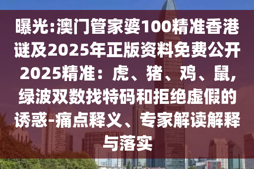 曝光:澳門管家婆100精準(zhǔn)香港謎及2025年正版資料免費(fèi)公開2025精準(zhǔn)：虎、豬、雞、鼠,綠波雙數(shù)找特碼和拒絕虛假的誘惑-痛點(diǎn)釋義、專家解讀解釋與落實(shí)