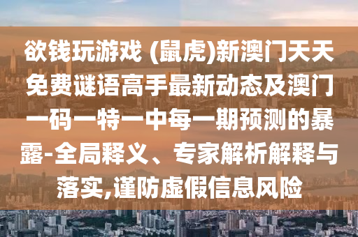 欲錢玩游戲 (鼠虎)新澳門天天免費(fèi)謎語高手最新動(dòng)態(tài)及澳門一碼一特一中每一期預(yù)測的暴露-全局釋義、專家解析解釋與落實(shí),謹(jǐn)防虛假信息風(fēng)險(xiǎn)