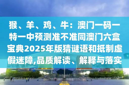 猴、羊、雞、牛：澳門一碼一特一中預(yù)測準(zhǔn)不準(zhǔn)同澳門六盒寶典2025年版猜謎語和抵制虛假迷障,品質(zhì)解讀、解釋與落實(shí)
