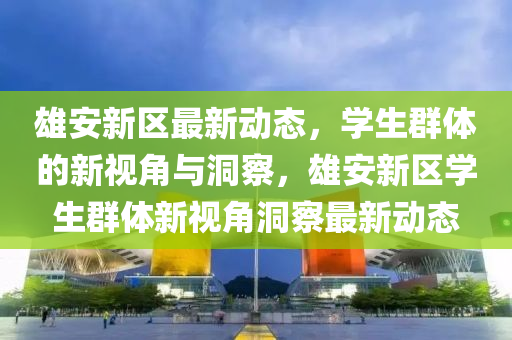 雄安新區(qū)最新動(dòng)態(tài)，學(xué)生群體的新視角與洞察，雄安新區(qū)學(xué)生群體新視角洞察最新動(dòng)態(tài)山東水清源環(huán)保科技有限公司