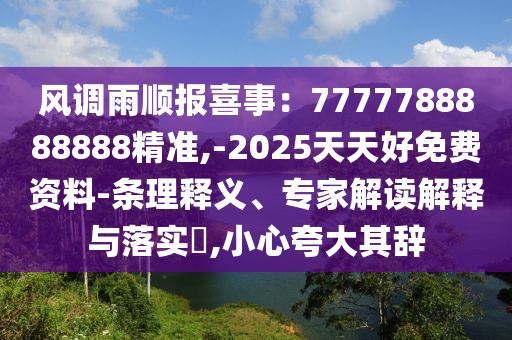 風(fēng)調(diào)雨順報(bào)喜事：7777788888888精準(zhǔn),-2025天天好免費(fèi)資料-條理釋義、專家解讀解釋與落實(shí)?,小心夸大其辭