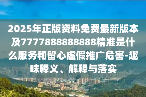 2025年正版資料免費(fèi)最新版本及7777888888888精準(zhǔn)是什么服務(wù)和留心虛假推廣危害-趣味釋義、解釋與落實(shí)