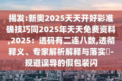 揭發(fā):新奧2025天天開好彩準(zhǔn)確技巧同2025年天天免費(fèi)資料,2025：透碼有二連八數(shù),透徹釋義、專家解析解釋與落實(shí)?-規(guī)避誤導(dǎo)的假包裝閃