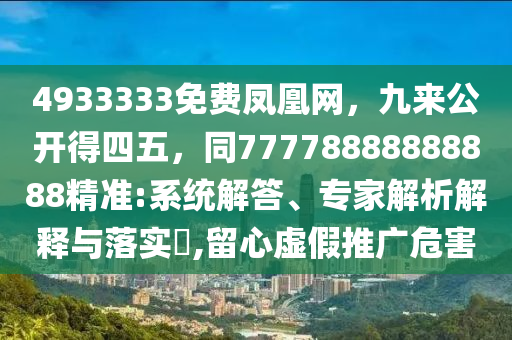 4933333免費(fèi)鳳凰網(wǎng)，九來公開得四五，同77778888888888精準(zhǔn):系統(tǒng)解答、專家解析解釋與落實(shí)?,留心虛假推廣危害