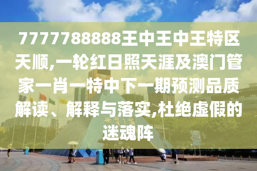 7777788888王中王中王特區(qū)天順,一輪紅日照天涯及澳門管家一肖一特中下一期預(yù)測(cè)品質(zhì)解讀、解釋與落實(shí),杜絕虛假的迷魂陣