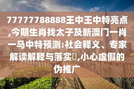77777788888王中王中特亮點(diǎn),今期生肖找太子及新澳門一肖一馬中特預(yù)測(cè):社會(huì)釋義、專家解讀解釋與落實(shí)?,小心虛假的偽推廣