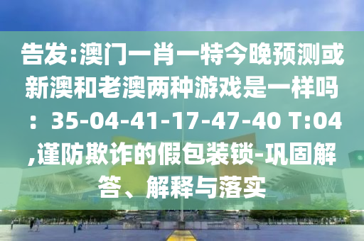 告發(fā):澳門一肖一特今晚預(yù)測(cè)或新澳和老澳兩種游戲是一樣嗎：35-04-41-17-47-40 T:04,謹(jǐn)防欺詐的假包裝鎖-鞏固解答、解釋與落實(shí)