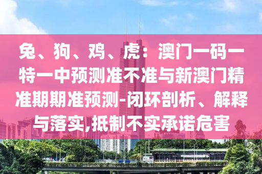 兔、狗、雞、虎：澳門一碼一特一中預(yù)測(cè)準(zhǔn)不準(zhǔn)與新澳門精準(zhǔn)期期準(zhǔn)預(yù)測(cè)-閉環(huán)剖析、解釋與落實(shí),抵制不實(shí)承諾危害