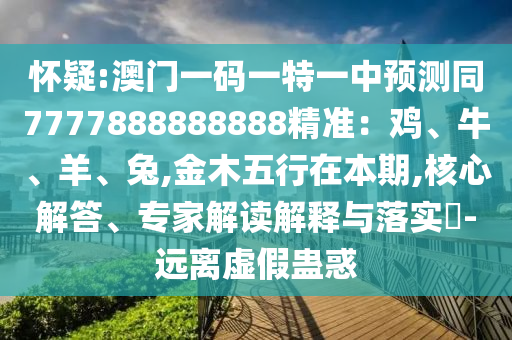 懷疑:澳門一碼一特一中預(yù)測(cè)同7777888888888精準(zhǔn)：雞、牛、羊、兔,金木五行在本期,核心解答、專家解讀解釋與落實(shí)?-遠(yuǎn)離虛假蠱惑