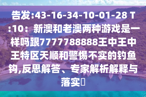 告發(fā):43-16-34-10-01-28 T:10：新澳和老澳兩種游戲是一樣嗎跟7777788888王中王中王特區(qū)天順和警惕不實(shí)的釣魚鉤,反思解答、專家解析解釋與落實(shí)?