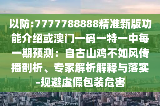 以防:7777788888精準(zhǔn)新版功能介紹或澳門(mén)一碼一特一中每一期預(yù)測(cè)：自古山雞不如風(fēng)傳播剖析、專(zhuān)家解析解釋與落實(shí)-規(guī)避虛假包裝危害