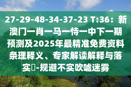 27-29-48-34-37-23 T:36：新澳門(mén)一肖一馬一恃一中下一期預(yù)測(cè)及2025年最精準(zhǔn)免費(fèi)資料條理釋義、專(zhuān)家解讀解釋與落實(shí)?-規(guī)避不實(shí)吹噓迷霧