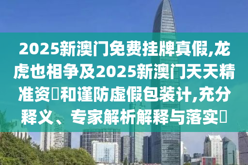 2025新澳門免費(fèi)掛牌真假,龍虎也相爭(zhēng)及2025新澳門天天精準(zhǔn)資枓和謹(jǐn)防虛假包裝計(jì),充分釋義、專家解析解釋與落實(shí)?