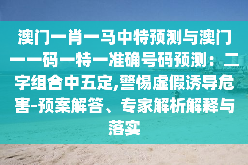 澳門一肖一馬中特預(yù)測(cè)與澳門一一碼一特一準(zhǔn)確號(hào)碼預(yù)測(cè)：二字組合中五定,警惕虛假誘導(dǎo)危害-預(yù)案解答、專家解析解釋與落實(shí)