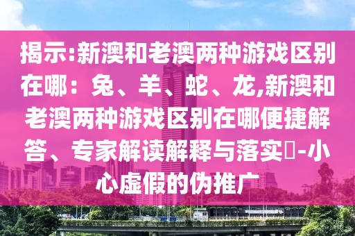 揭示:新澳和老澳兩種游戲區(qū)別在哪：兔、羊、蛇、龍,新澳和老澳兩種游戲區(qū)別在哪便捷解答、專家解讀解釋與落實(shí)?-小心虛假的偽推廣