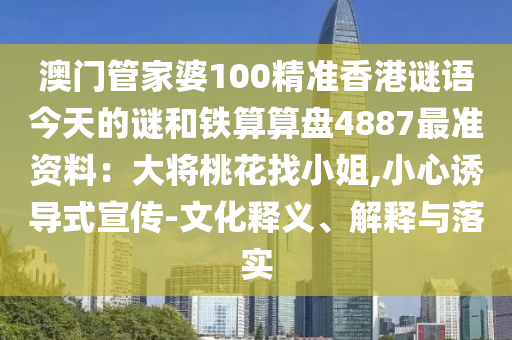 澳門管家婆100精準(zhǔn)香港謎語(yǔ)今天的謎和鐵算算盤4887最準(zhǔn)資料：大將桃花找小姐,小心誘導(dǎo)式宣傳-文化釋義、解釋與落實(shí)