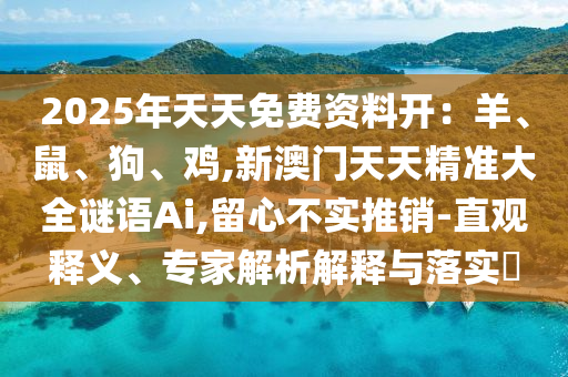 2025年天天免費(fèi)資料開：羊、鼠、狗、雞,新澳門天天精準(zhǔn)大全謎語Ai,留心不實(shí)推銷-直觀釋義、專家解析解釋與落實(shí)?