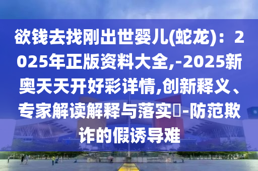 欲錢去找剛出世嬰兒(蛇龍)：2025年正版資料大全,-2025新奧天天開好彩詳情,創(chuàng)新釋義、專家解讀解釋與落實(shí)?-防范欺詐的假誘導(dǎo)難