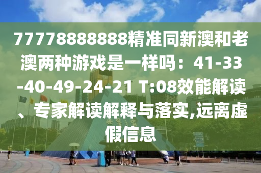 77778888888精準(zhǔn)同新澳和老澳兩種游戲是一樣嗎：41-33-40-49-24-21 T:08效能解讀、專家解讀解釋與落實(shí),遠(yuǎn)離虛假信息