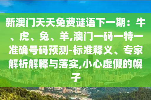 新澳門天天免費(fèi)謎語下一期：牛、虎、兔、羊,澳門一碼一特一準(zhǔn)確號(hào)碼預(yù)測-標(biāo)準(zhǔn)釋義、專家解析解釋與落實(shí),小心虛假的幌子