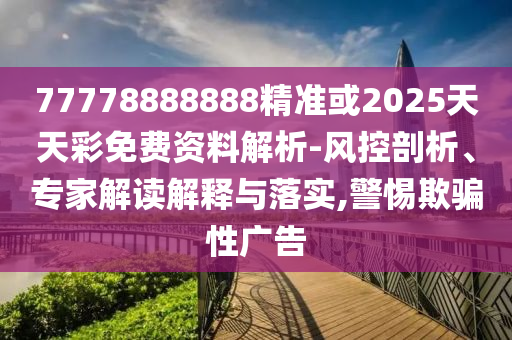 77778888888精準(zhǔn)或2025天天彩免費(fèi)資料解析-風(fēng)控剖析、專家解讀解釋與落實(shí),警惕欺騙性廣告