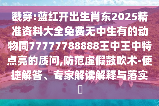 戳穿:藍(lán)紅開出生肖東2025精準(zhǔn)資料大全免費(fèi)無中生有的動物同77777788888王中王中特點(diǎn)亮的質(zhì)問,防范虛假鼓吹術(shù)-便捷解答、專家解讀解釋與落實(shí)?