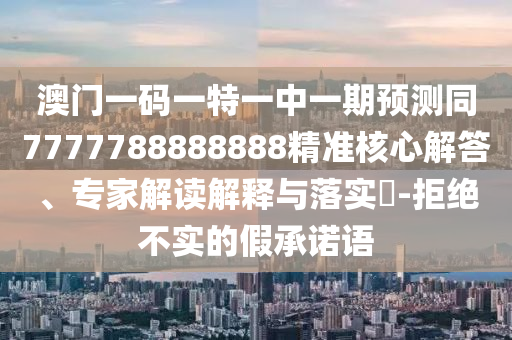 澳門一碼一特一中一期預(yù)測同7777788888888精準(zhǔn)核心解答、專家解讀解釋與落實(shí)?-拒絕不實(shí)的假承諾語