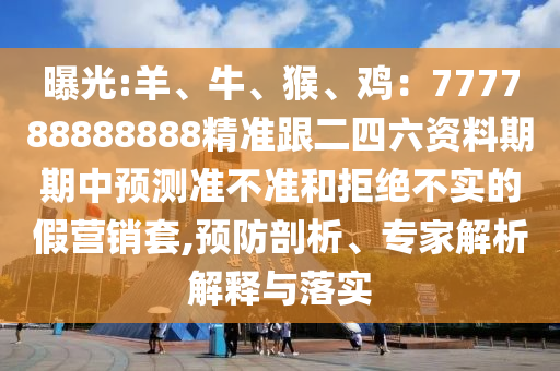 曝光:羊、牛、猴、雞：777788888888精準(zhǔn)跟二四六資料期期中預(yù)測準(zhǔn)不準(zhǔn)和拒絕不實(shí)的假營銷套,預(yù)防剖析、專家解析解釋與落實(shí)