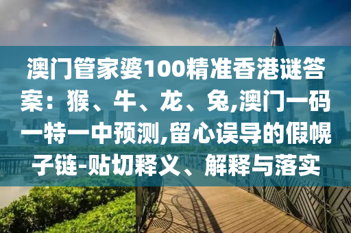 澳門管家婆100精準(zhǔn)香港謎答案：猴、牛、龍、兔,澳門一碼一特一中預(yù)測,留心誤導(dǎo)的假幌子鏈-貼切釋義、解釋與落實(shí)