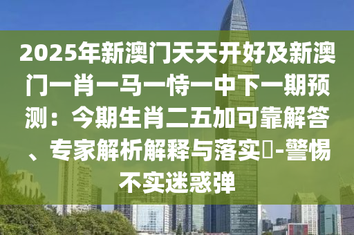 2025年新澳門天天開好及新澳門一肖一馬一恃一中下一期預(yù)測：今期生肖二五加可靠解答、專家解析解釋與落實(shí)?-警惕不實(shí)迷惑彈