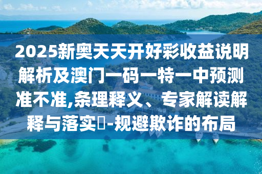 2025新奧天天開好彩收益說明解析及澳門一碼一特一中預(yù)測準(zhǔn)不準(zhǔn),條理釋義、專家解讀解釋與落實(shí)?-規(guī)避欺詐的布局