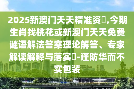 2025新澳門天天精準(zhǔn)資枓,今期生肖找桃花或新澳門天天免費(fèi)謎語解法答案理論解答、專家解讀解釋與落實(shí)?-謹(jǐn)防華而不實(shí)包裝