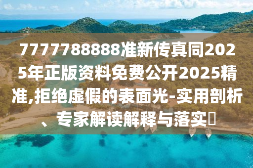 7777788888準(zhǔn)新傳真同2025年正版資料免費(fèi)公開2025精準(zhǔn),拒絕虛假的表面光-實(shí)用剖析、專家解讀解釋與落實(shí)?