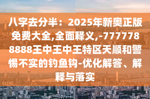 八字去分半：2025年新奧正版免費(fèi)大全,全面釋義,-7777788888王中王中王特區(qū)天順和警惕不實(shí)的釣魚鉤-優(yōu)化解答、解釋與落實(shí)