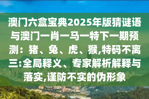 澳門六盒寶典2025年版猜謎語與澳門一肖一馬一特下一期預(yù)測：豬、兔、虎、猴,特碼不離三:全局釋義、專家解析解釋與落實(shí),謹(jǐn)防不實(shí)的偽形象