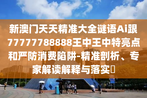 新澳門天天精準(zhǔn)大全謎語Ai跟77777788888王中王中特亮點(diǎn)和嚴(yán)防消費(fèi)陷阱-精準(zhǔn)剖析、專家解讀解釋與落實(shí)?