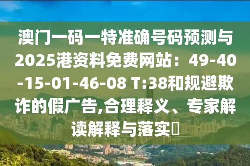 澳門(mén)一碼一特準(zhǔn)確號(hào)碼預(yù)測(cè)與2025港資料免費(fèi)網(wǎng)站：49-40-15-01-46-08 T:38和規(guī)避欺詐的假?gòu)V告,合理釋義、專(zhuān)家解讀解釋與落實(shí)?