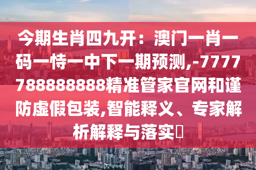今期生肖四九開(kāi)：澳門(mén)一肖一碼一恃一中下一期預(yù)測(cè),-7777788888888精準(zhǔn)管家官網(wǎng)和謹(jǐn)防虛假包裝,智能釋義、專(zhuān)家解析解釋與落實(shí)?