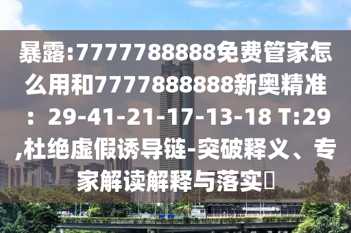 暴露:7777788888免費(fèi)管家怎么用和7777888888新奧精準(zhǔn)：29-41-21-17-13-18 T:29,杜絕虛假誘導(dǎo)鏈-突破釋義、專家解讀解釋與落實(shí)?