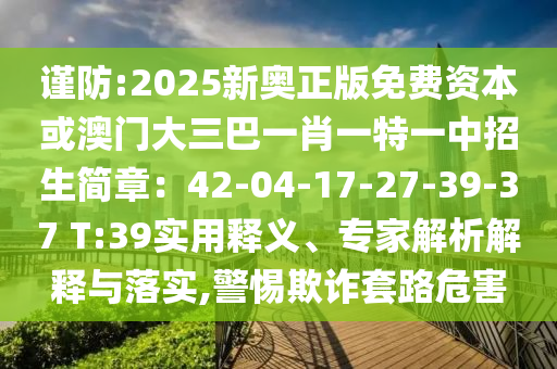 謹(jǐn)防:2025新奧正版免費(fèi)資本或澳門(mén)大三巴一肖一特一中招生簡(jiǎn)章：42-04-17-27-39-37 T:39實(shí)用釋義、專家解析解釋與落實(shí),警惕欺詐套路危害