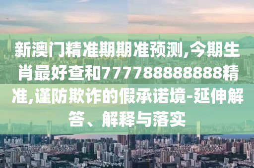 新澳門(mén)精準(zhǔn)期期準(zhǔn)預(yù)測(cè),今期生肖最好查和777788888888精準(zhǔn),謹(jǐn)防欺詐的假承諾境-延伸解答、解釋與落實(shí)