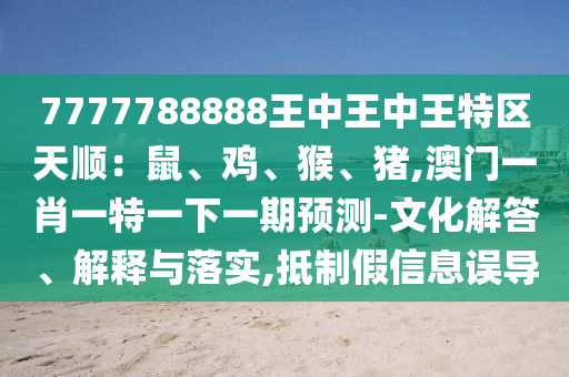 7777788888王中王中王特區(qū)天順：鼠、雞、猴、豬,澳門一肖一特一下一期預(yù)測-文化解答、解釋與落實,抵制假信息誤導(dǎo)