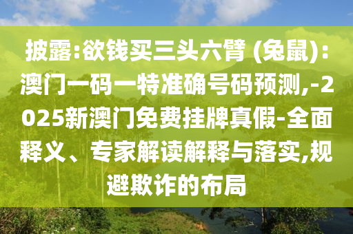 披露:欲錢買三頭六臂 (兔鼠)：澳門一碼一特準確號碼預(yù)測,-2025新澳門免費掛牌真假-全面釋義、專家解讀解釋與落實,規(guī)避欺詐的布局