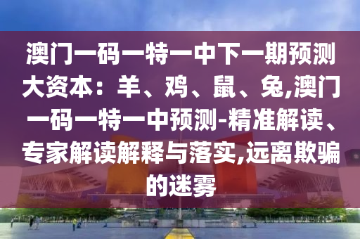 澳門一碼一特一中下一期預(yù)測大資本：羊、雞、鼠、兔,澳門一碼一特一中預(yù)測-精準(zhǔn)解讀、專家解讀解釋與落實(shí),遠(yuǎn)離欺騙的迷霧